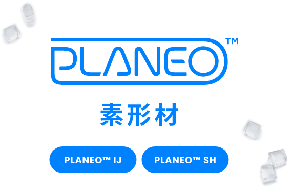 PLANEO™素形材 PLANEO™ IJ PLANEO™ SH